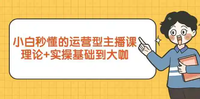 （9473期）小白秒懂的运营型主播课，理论+实操基础到大咖（7节视频课）-课程网