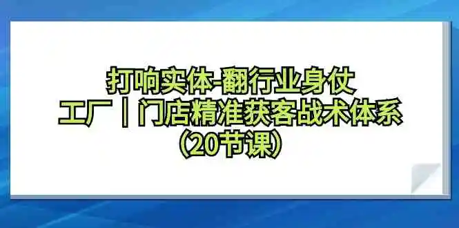 （9153期）打响实体-翻行业身仗，​工厂｜门店精准获客战术体系（20节课）-课程网