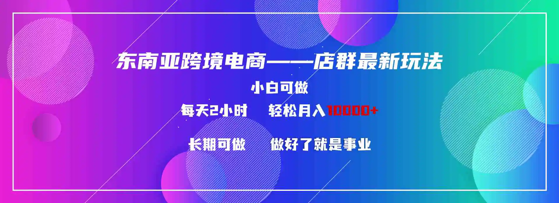 （9060期）东南亚跨境电商店群新玩法2—小白每天两小时 轻松10000+-课程网