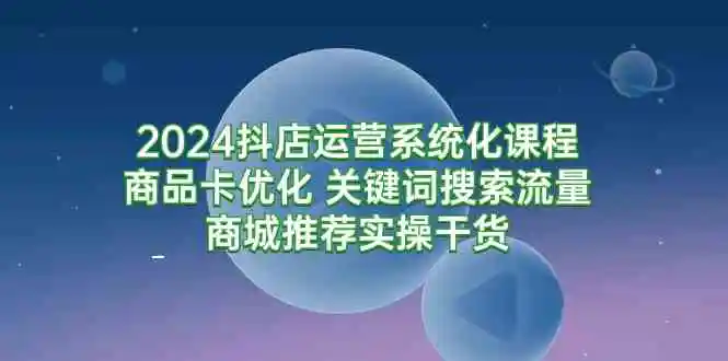 （9438期）2024抖店运营系统化课程：商品卡优化 关键词搜索流量商城推荐实操干货-课程网