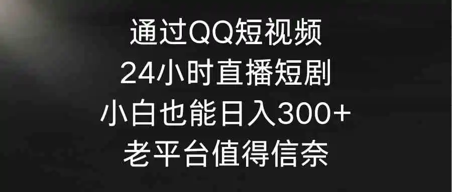 （9469期）通过QQ短视频、24小时直播短剧，小白也能日入300+，老平台值得信奈-课程网