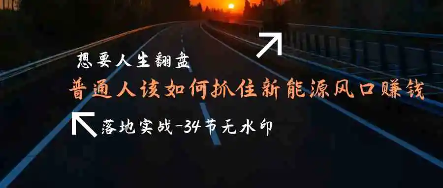 （9499期）想要人生翻盘，普通人如何抓住新能源风口赚钱，落地实战案例课-34节无水印-课程网