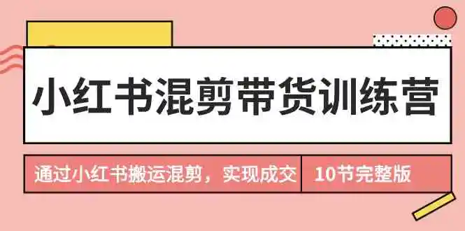 （9454期）小红书混剪带货训练营，通过小红书搬运混剪，实现成交（10节课完结版）-课程网