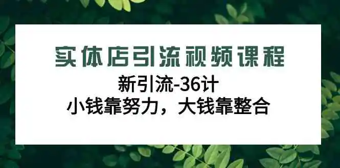 （9048期）实体店引流视频课程，新引流-36计，小钱靠努力，大钱靠整合（48节-无水印）-课程网