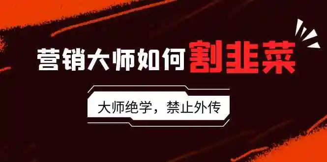 （9049期）营销大师如何割韭菜：流量大师/讲故事大师/话术大师/卖货大师/成交大师/…-课程网