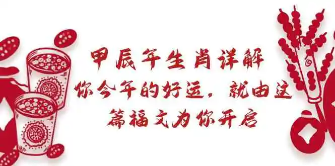（8990期）某付费文章：甲辰年生肖详解: 你今年的好运，就由这篇福文为你开启-课程网