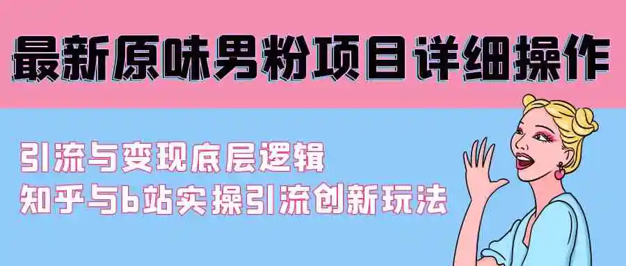 （9158期）最新原味男粉项目详细操作 引流与变现底层逻辑+知乎与b站实操引流创新玩法-课程网