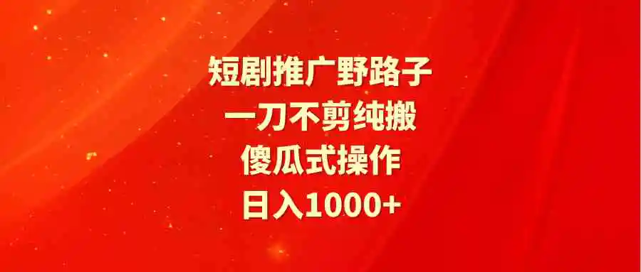 （9586期）短剧推广野路子，一刀不剪纯搬运，傻瓜式操作，日入1000+-课程网