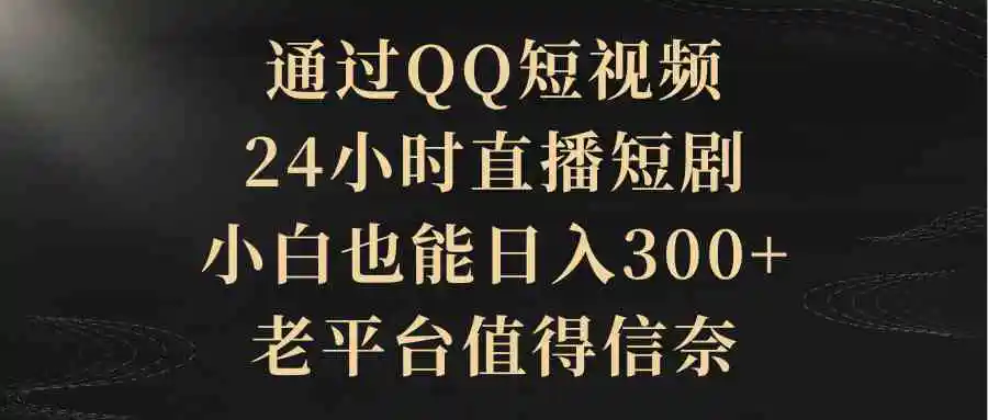 （9241期）通过QQ短视频、24小时直播短剧，小白也能日入300+，老平台值得信奈-课程网