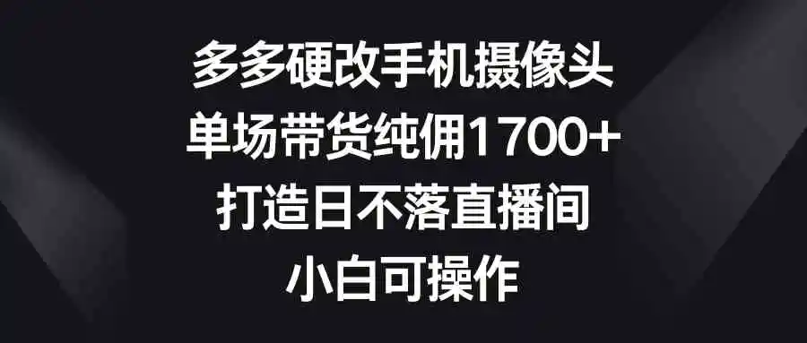 （9162期）多多硬改手机摄像头，单场带货纯佣1700+，打造日不落直播间，小白可操作-课程网