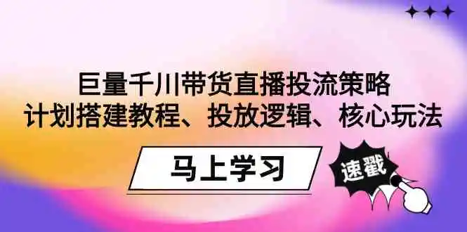 （9148期）巨量千川带货直播投流策略：计划搭建教程、投放逻辑、核心玩法！-课程网
