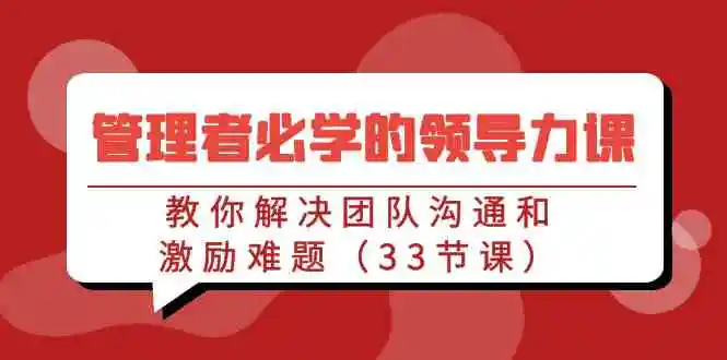 （9124期）管理者必学的领导力课：教你解决团队沟通和激励难题（33节课）-课程网