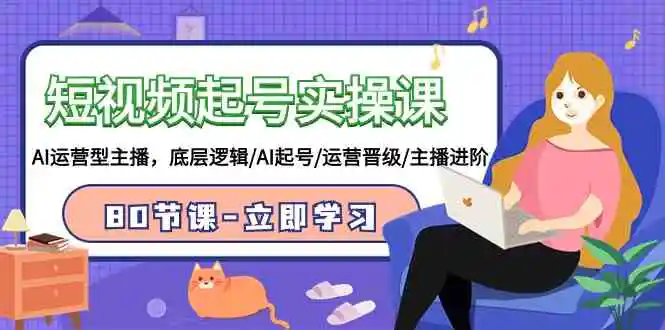 （9470期）短视频起号实操课，AI运营型主播，底层逻辑/AI起号/运营晋级/主播进阶/80节-课程网
