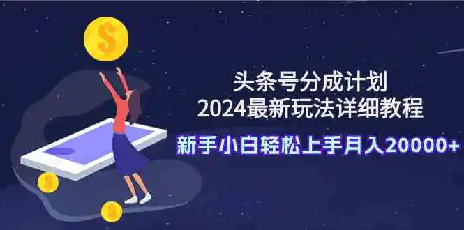 （9530期）头条号分成计划：2024最新玩法详细教程，新手小白轻松上手月入20000+-课程网