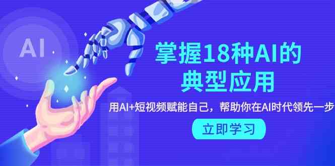 掌握18种AI的典型应用，用AI+短视频 赋能自己，帮助你在AI时代领先一步-课程网
