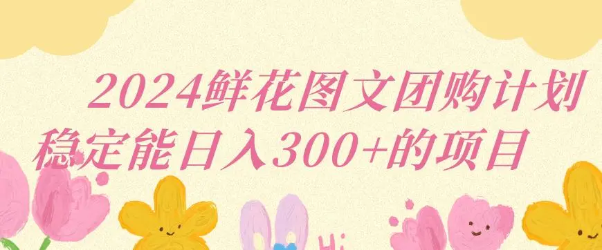 2024鲜花图文团购计划小白能稳定每日收入三位数的项目【揭秘】-课程网