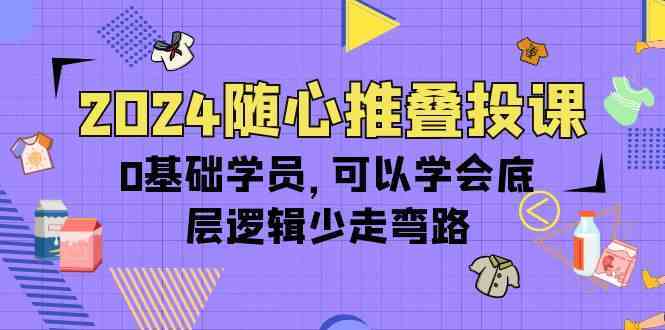 2024随心推叠投课，0基础学员，可以学会底层逻辑少走弯路（14节）-课程网