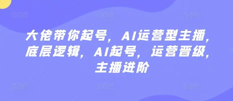 大佬带你起号，AI运营型主播，底层逻辑，AI起号，运营晋级，主播进阶-课程网