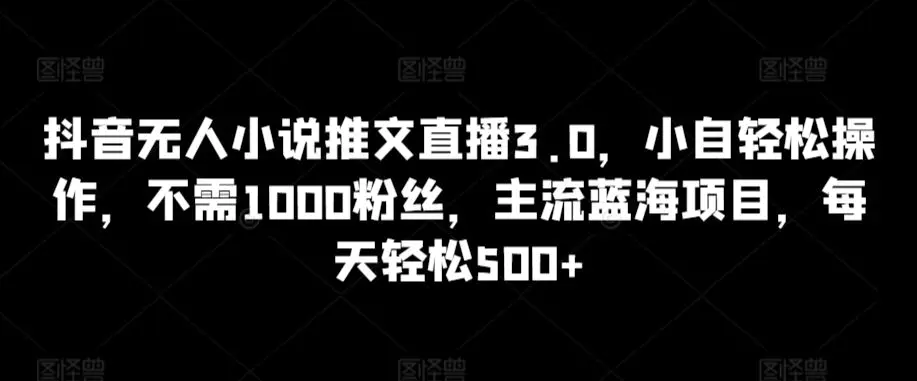 抖音无人小说推文直播3.0，小自轻松操作，不需1000粉丝，主流蓝海项目，每天轻松500+【揭秘】-课程网