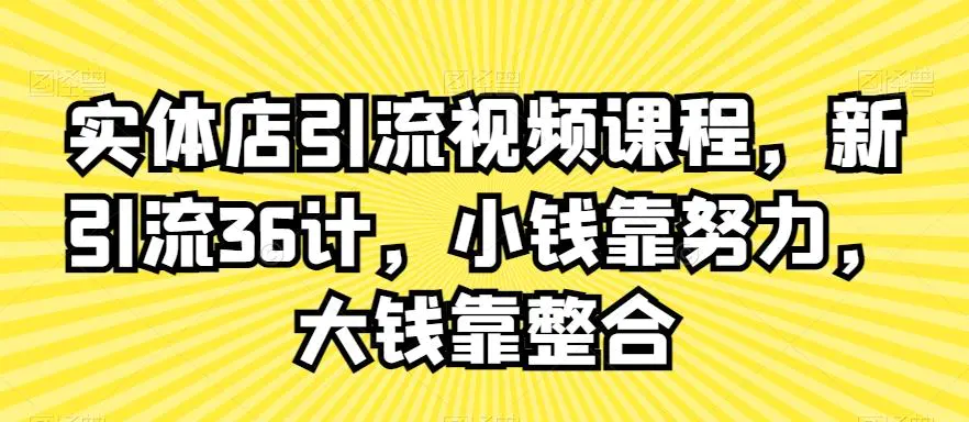 实体店引流视频课程，新引流36计，小钱靠努力，大钱靠整合-课程网