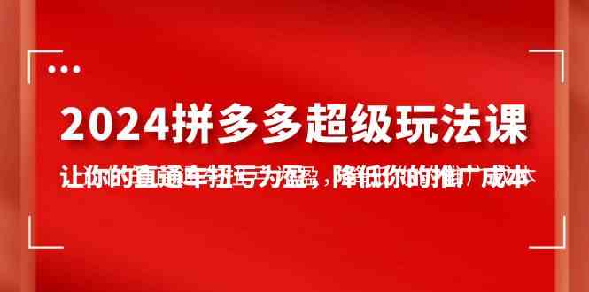 （10036期）2024拼多多-超级玩法课，让你的直通车扭亏为盈，降低你的推广成本-7节课-课程网