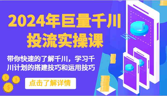 2024年巨量千川投流实操课-带你快速的了解千川，学习千川计划的搭建技巧和运用技巧-课程网