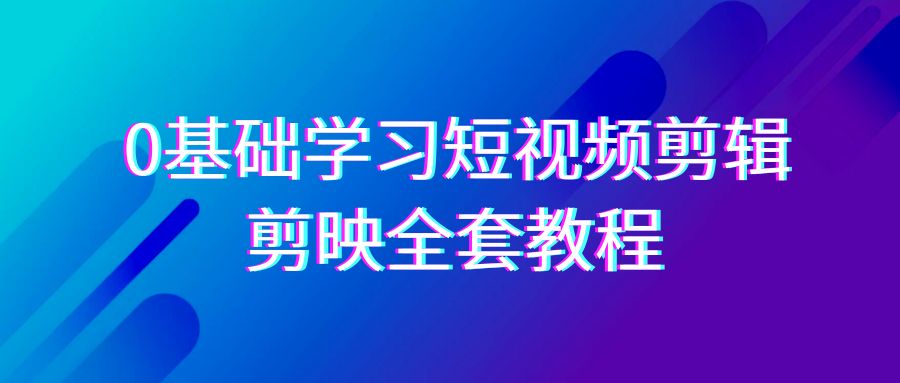 0基础系统学习短视频剪辑，剪映全套33节教程，全面覆盖剪辑功能-课程网