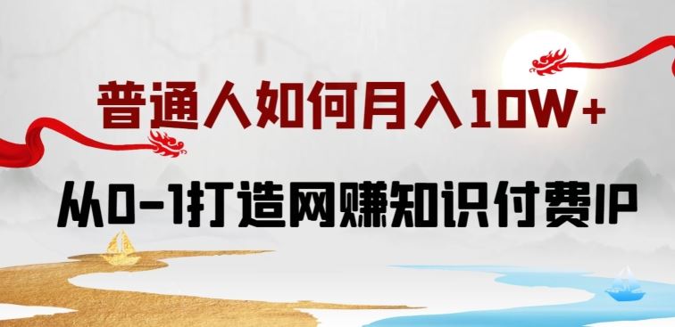 普通人如何打造知识付费IP月入10W+，从0-1打造网赚知识付费IP，小白喂饭级教程【揭秘】-课程网