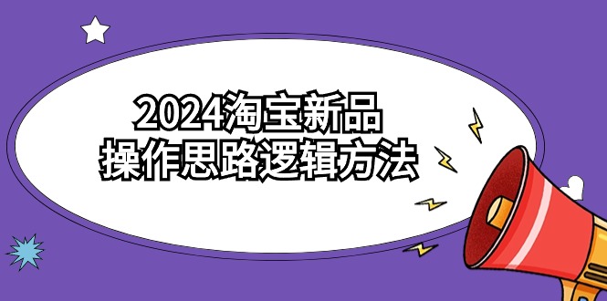2024淘宝新品操作思路逻辑方法（6节视频课）-课程网