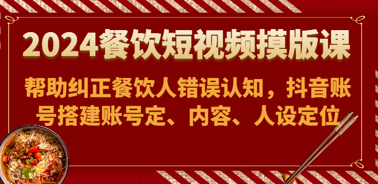 2024餐饮短视频摸版课-帮助纠正餐饮人错误认知，抖音账号搭建账号定、内容、人设定位-课程网