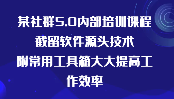 某社群5.0内部培训课程，截留软件源头技术，附常用工具箱大大提高工作效率-课程网