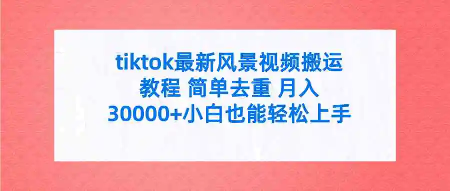 （9804期）tiktok最新风景视频搬运教程 简单去重 月入30000+附全套工具-课程网
