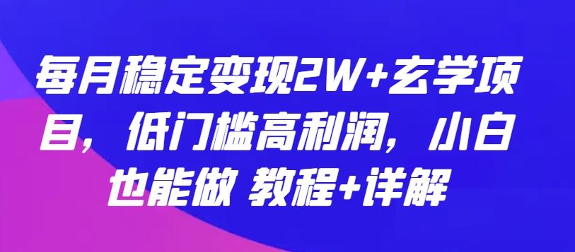 每月稳定变现2W+玄学项目，低门槛高利润，小白也能做 教程+详解【揭秘】-课程网