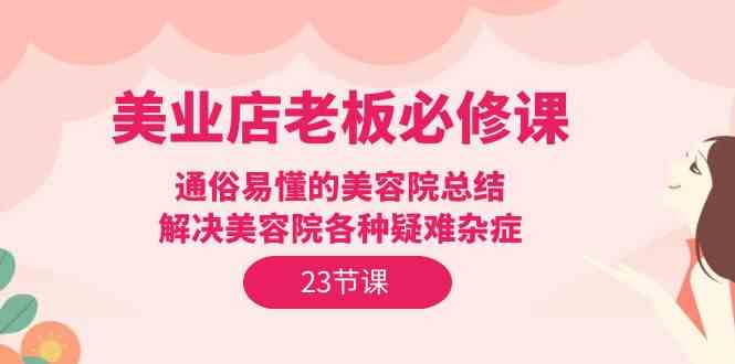 （9986期）美业店老板必修课：通俗易懂的美容院总结，解决美容院各种疑难杂症（23节）-课程网