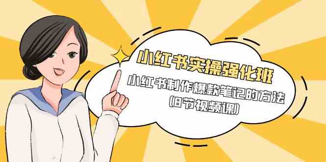 小红书实操强化班，小红书制作爆款笔记的方法（8节视频课）-课程网