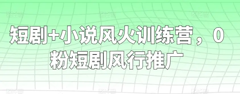 短剧+小说风火训练营，0粉短剧风行推广-课程网