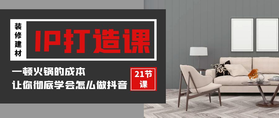 装修建材IP打造课，一顿火锅的成本，让你彻底学会怎么做抖音(21节视频课)-课程网