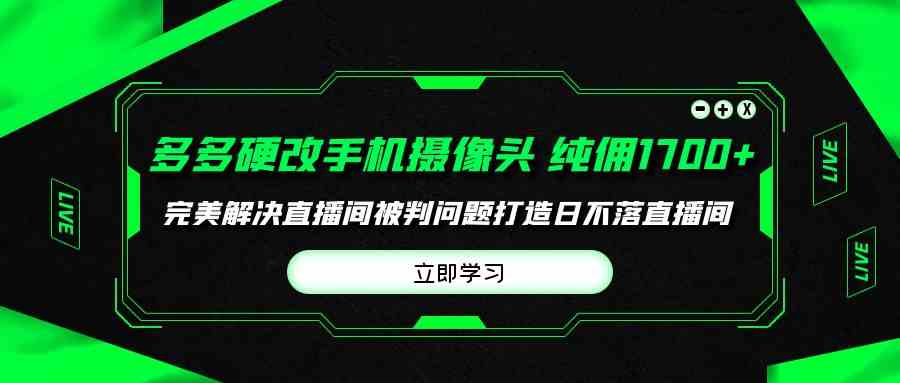 （9987期）多多硬改手机摄像头，单场带货纯佣1700+完美解决直播间被判问题，打造日…-课程网