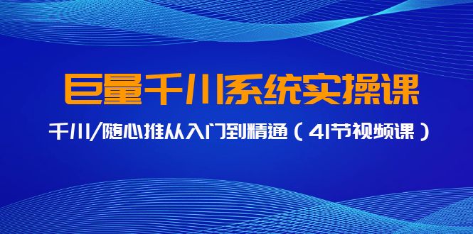 巨量千川系统实操课，千川/随心推从入门到精通（41节视频课）-课程网