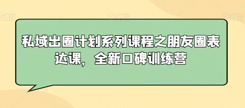 私域出圈计划系列课程之朋友圈表达课，全新口碑训练营-课程网