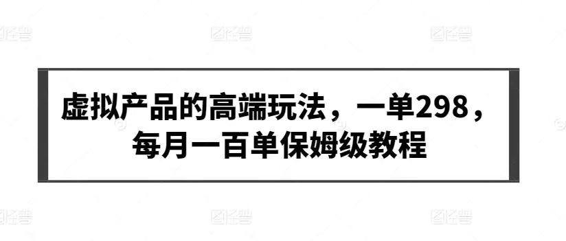虚拟产品的高端玩法，一单298，每月一百单保姆级教程【揭秘】-课程网