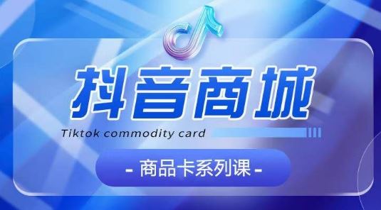 抖音商品卡系列课程，大模块【认知】【基础】【运营】【玩法】系统教学-课程网