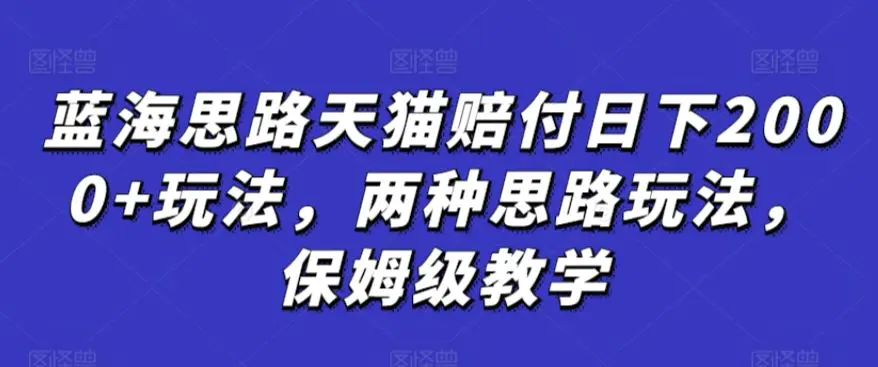 蓝海思路天猫赔付日下2000+玩法，两种思路玩法，保姆级教学【仅揭秘】-课程网