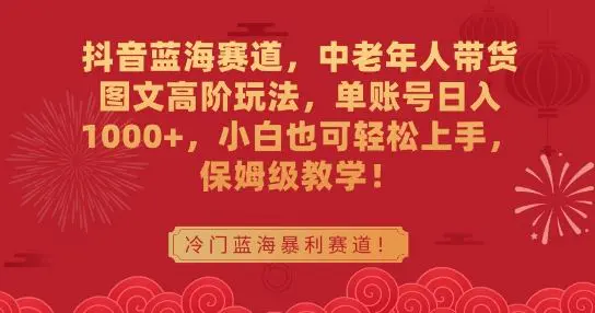 抖音蓝海赛道，中老年人带货图文高阶玩法，单账号日入1000+，小白也可轻松上手，保姆级教学【揭秘】-课程网
