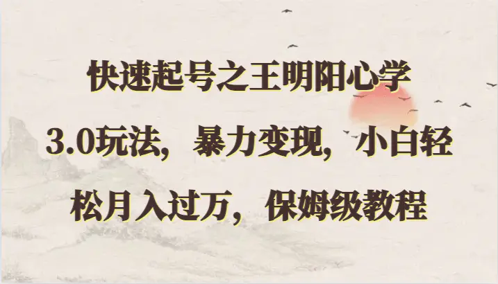 快速起号之王明阳心学3.0玩法，暴力变现，小白轻松月入过万，保姆级教程-课程网
