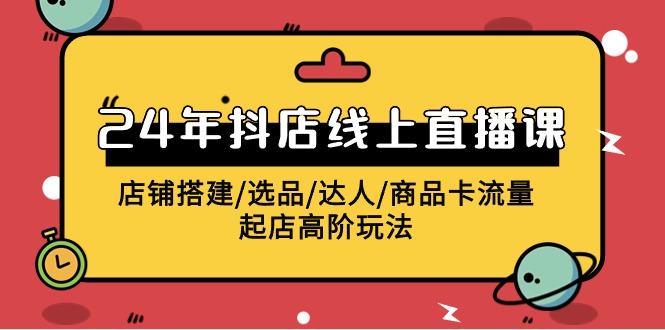 2024抖店线上直播课，店铺搭建/选品/达人/商品卡流量/起店高阶玩法-课程网