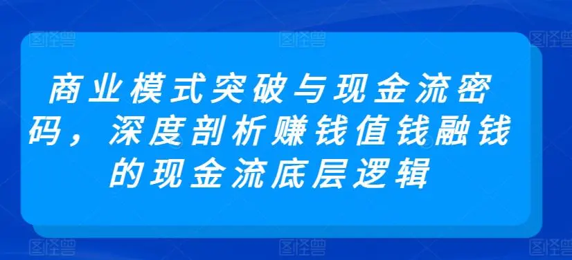 商业模式突破与现金流密码，深度剖析赚钱值钱融钱的现金流底层逻辑-课程网