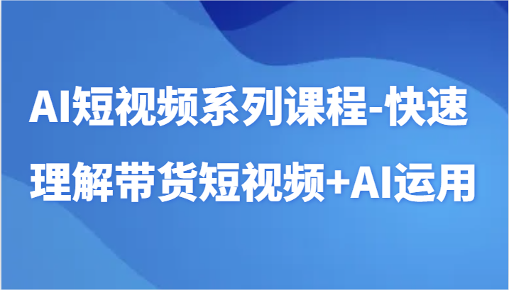 AI短视频系列课程-快速理解带货短视频+AI工具短视频运用-课程网