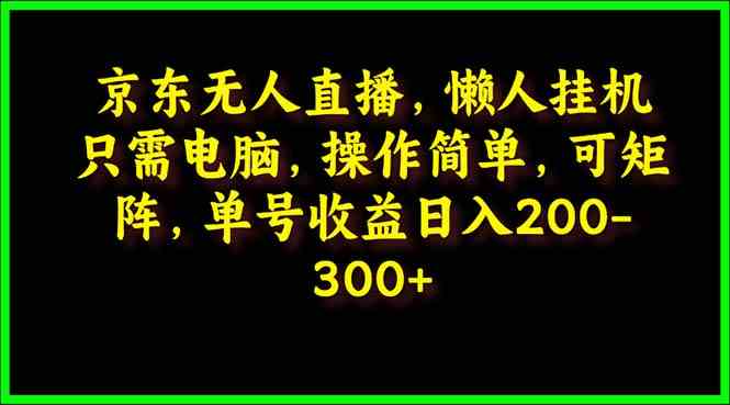 （9973期）京东无人直播，电脑挂机，操作简单，懒人专属，可矩阵操作 单号日入200-300-课程网