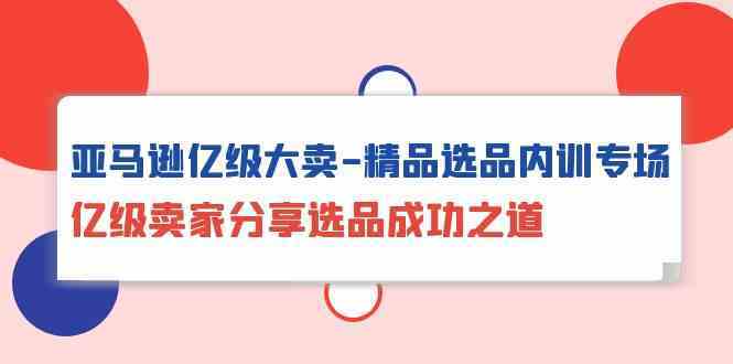 亚马逊亿级大卖精品选品内训专场，亿级卖家分享选品成功之道-课程网